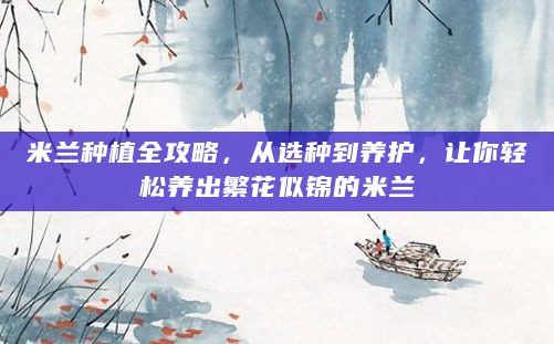 米兰种植全攻略，从选种到养护，让你轻松养出繁花似锦的米兰