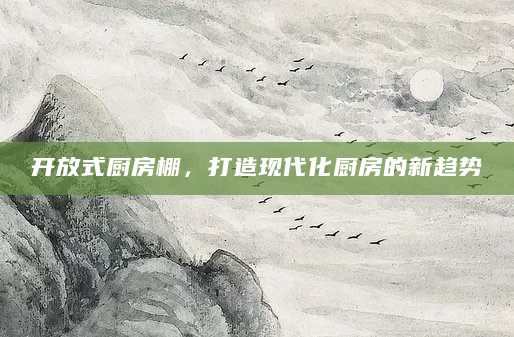 开放式厨房棚，打造现代化厨房的新趋势