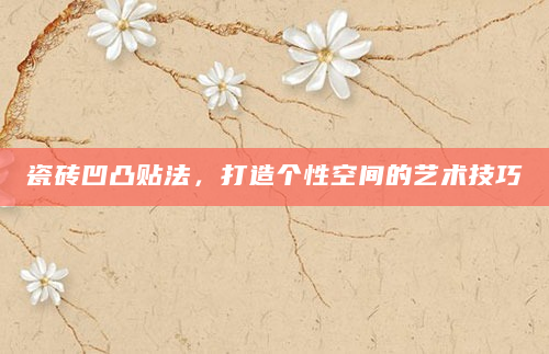 瓷砖凹凸贴法，打造个性空间的艺术技巧