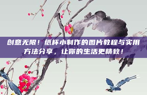 创意无限！纸杯小制作的图片教程与实用方法分享，让你的生活更精致！