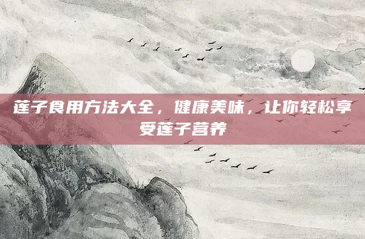 莲子食用方法大全，健康美味，让你轻松享受莲子营养