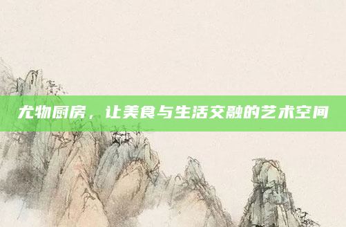 尤物厨房，让美食与生活交融的艺术空间