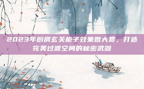 2023年厨房玄关柜子效果图大赏，打造完美过渡空间的秘密武器