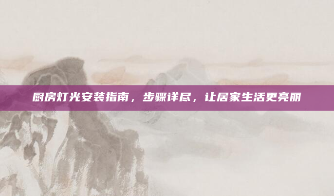 厨房灯光安装指南，步骤详尽，让居家生活更亮丽