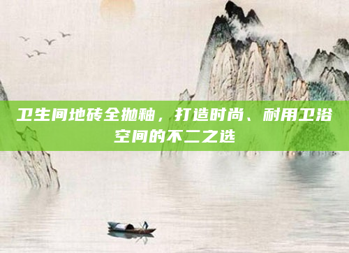 卫生间地砖全抛釉，打造时尚、耐用卫浴空间的不二之选