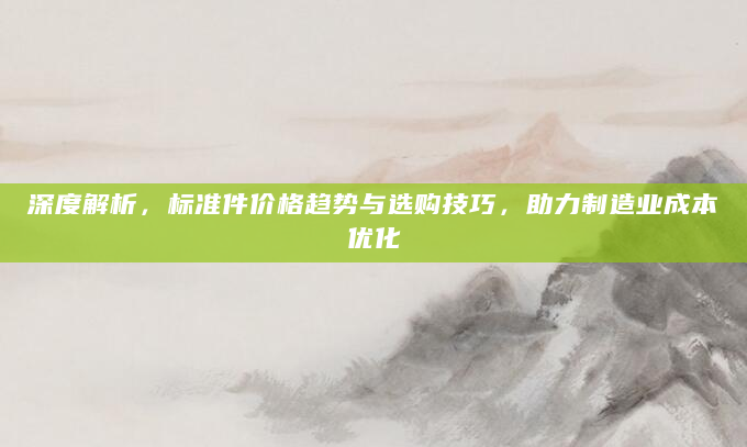 深度解析，标准件价格趋势与选购技巧，助力制造业成本优化