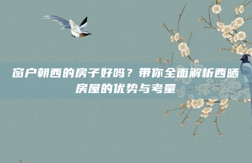 窗户朝西的房子好吗？带你全面解析西晒房屋的优势与考量