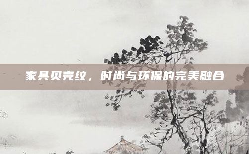 家具贝壳纹，时尚与环保的完美融合