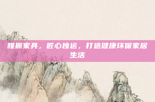 雅振家具，匠心独运，打造健康环保家居生活
