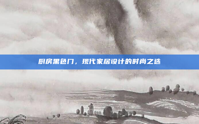 厨房黑色门，现代家居设计的时尚之选