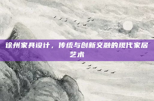 徐州家具设计，传统与创新交融的现代家居艺术