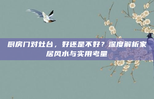 厨房门对灶台，好还是不好？深度解析家居风水与实用考量
