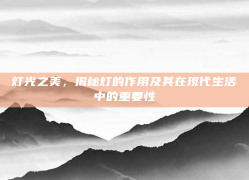 灯光之美，揭秘灯的作用及其在现代生活中的重要性