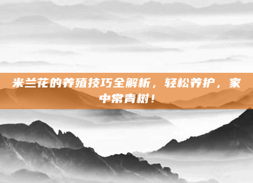 米兰花的养殖技巧全解析，轻松养护，家中常青树！