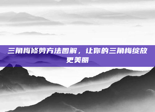 三角梅修剪方法图解，让你的三角梅绽放更美丽