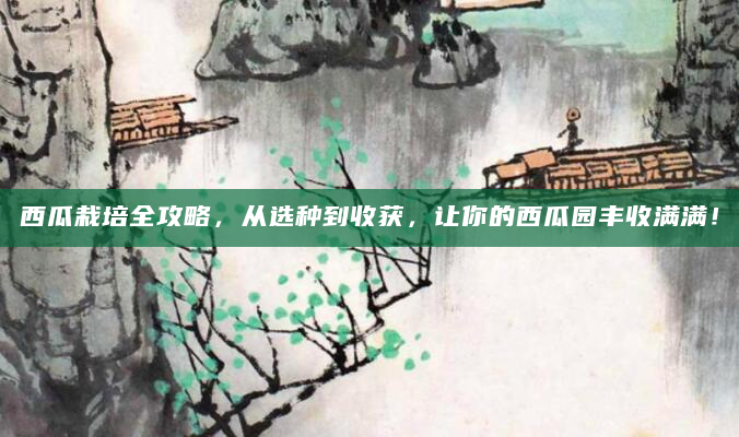 西瓜栽培全攻略，从选种到收获，让你的西瓜园丰收满满！