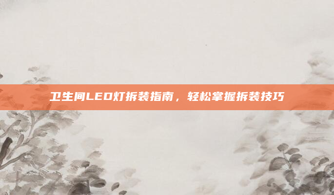 卫生间LED灯拆装指南，轻松掌握拆装技巧
