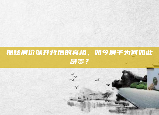 揭秘房价飙升背后的真相，如今房子为何如此昂贵？