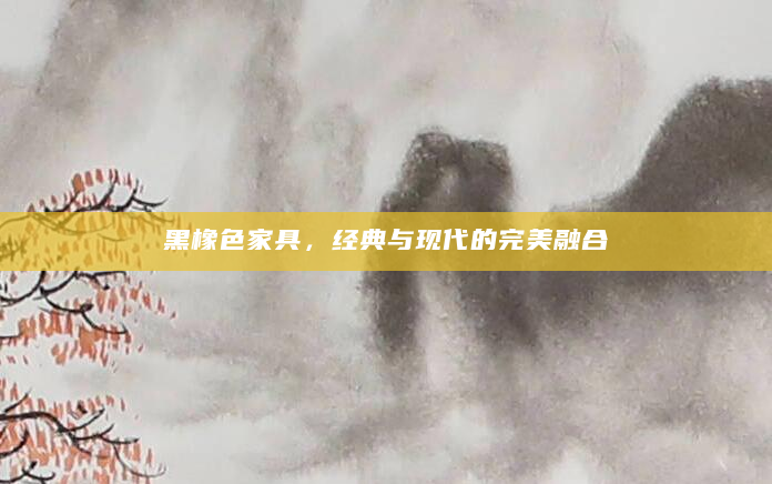 黑橡色家具，经典与现代的完美融合