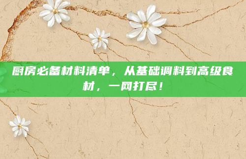 厨房必备材料清单，从基础调料到高级食材，一网打尽！