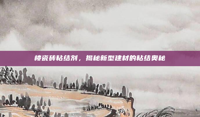 楼瓷砖粘结剂，揭秘新型建材的粘结奥秘