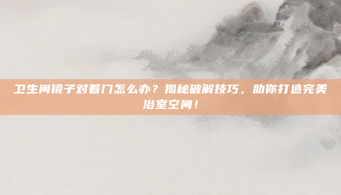 卫生间镜子对着门怎么办？揭秘破解技巧，助你打造完美浴室空间！
