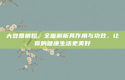 大豆葛根粉，全面解析其作用与功效，让你的健康生活更美好