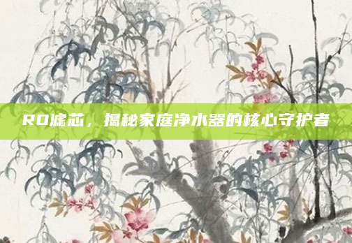 RO滤芯，揭秘家庭净水器的核心守护者