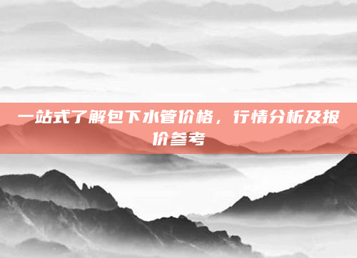一站式了解包下水管价格，行情分析及报价参考