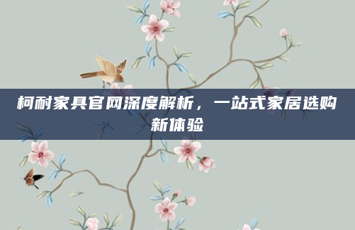 柯耐家具官网深度解析，一站式家居选购新体验
