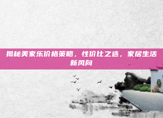 揭秘美家乐价格策略，性价比之选，家居生活新风向
