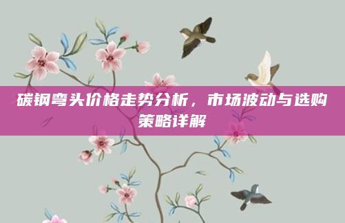 碳钢弯头价格走势分析，市场波动与选购策略详解