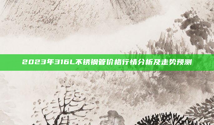 2023年316L不锈钢管价格行情分析及走势预测