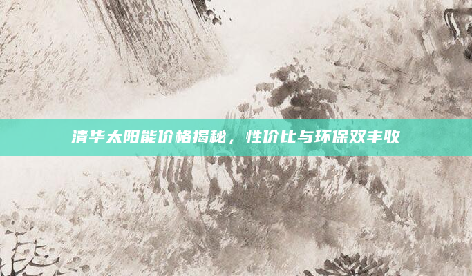 清华太阳能价格揭秘，性价比与环保双丰收