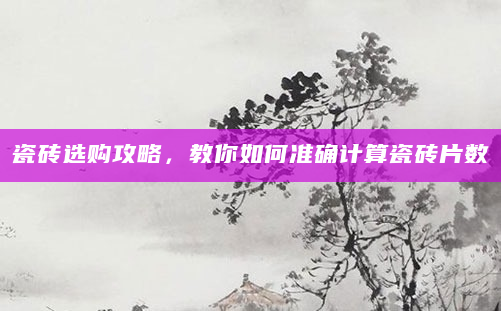 瓷砖选购攻略，教你如何准确计算瓷砖片数
