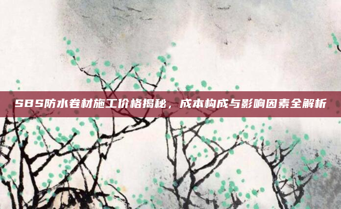 SBS防水卷材施工价格揭秘，成本构成与影响因素全解析
