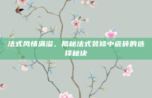 法式风情满溢，揭秘法式装修中瓷砖的选择秘诀