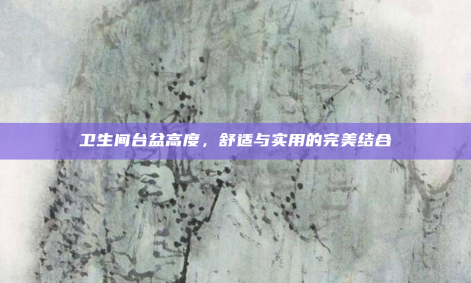 卫生间台盆高度，舒适与实用的完美结合