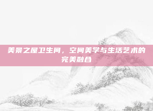 美景之屋卫生间，空间美学与生活艺术的完美融合
