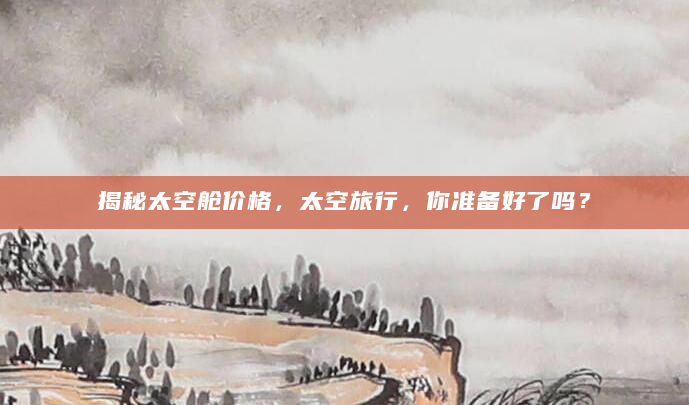 揭秘太空舱价格，太空旅行，你准备好了吗？