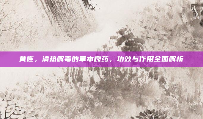黄连，清热解毒的草本良药，功效与作用全面解析