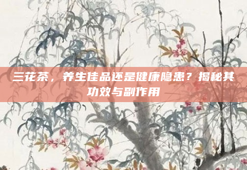三花茶，养生佳品还是健康隐患？揭秘其功效与副作用