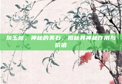 灰玉髓，神秘的美石，揭秘其神秘作用与价值