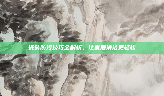 瓷砖防污技巧全解析，让家居清洁更轻松
