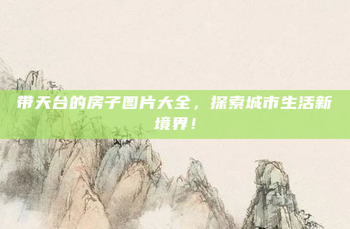带天台的房子图片大全，探索城市生活新境界！