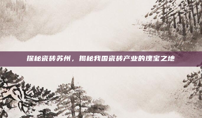 探秘瓷砖苏州，揭秘我国瓷砖产业的瑰宝之地