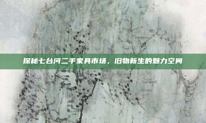 探秘七台河二手家具市场，旧物新生的魅力空间