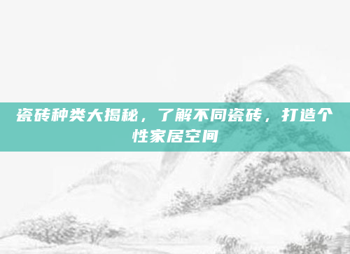 瓷砖种类大揭秘，了解不同瓷砖，打造个性家居空间