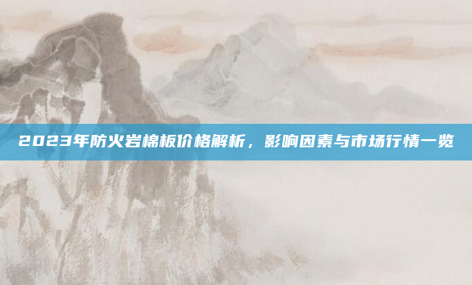 2023年防火岩棉板价格解析，影响因素与市场行情一览
