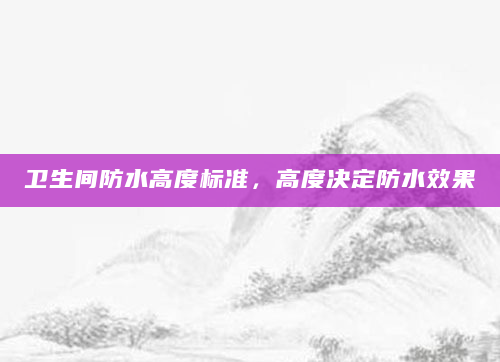 卫生间防水高度标准，高度决定防水效果
